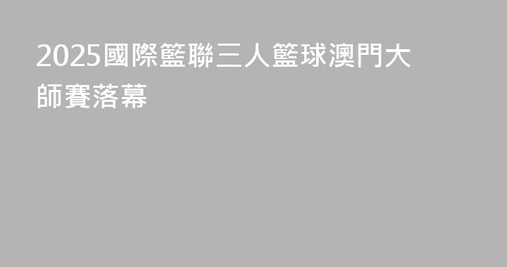 2025國際籃聯三人籃球澳門大師賽落幕