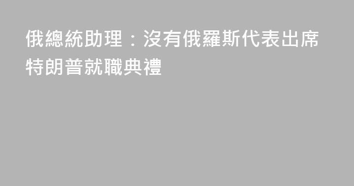 俄總統助理：沒有俄羅斯代表出席特朗普就職典禮