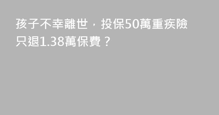孩子不幸離世，投保50萬重疾險只退1.38萬保費？