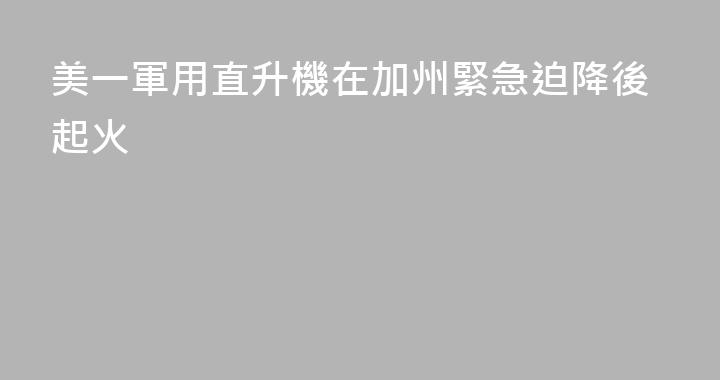 美一軍用直升機在加州緊急迫降後起火