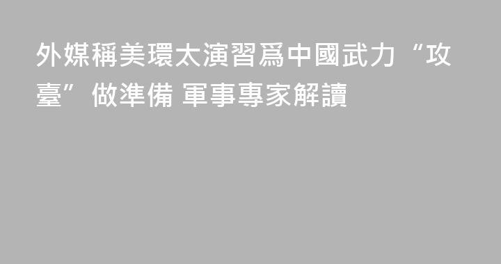 外媒稱美環太演習爲中國武力“攻臺”做準備 軍事專家解讀