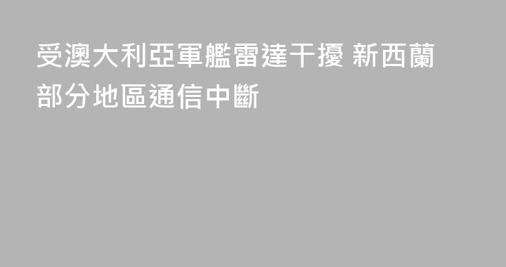受澳大利亞軍艦雷達干擾 新西蘭部分地區通信中斷