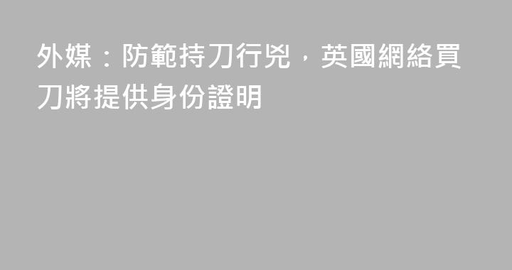 外媒：防範持刀行兇，英國網絡買刀將提供身份證明