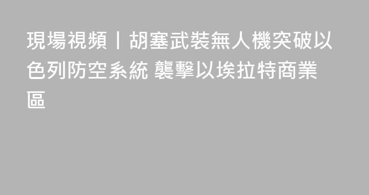 現場視頻丨胡塞武裝無人機突破以色列防空系統 襲擊以埃拉特商業區
