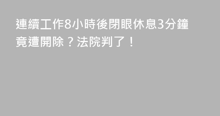 連續工作8小時後閉眼休息3分鐘竟遭開除？法院判了！