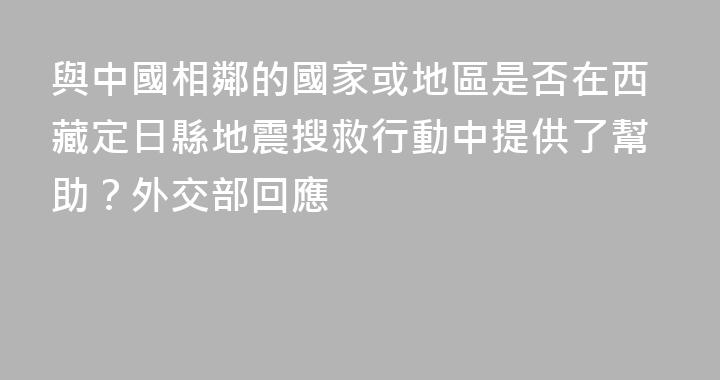 與中國相鄰的國家或地區是否在西藏定日縣地震搜救行動中提供了幫助？外交部回應