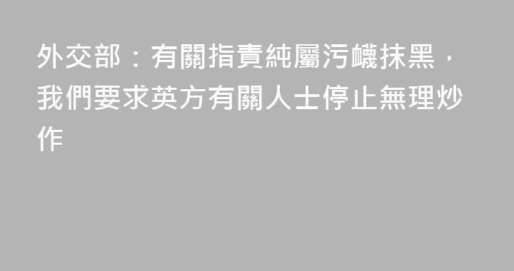 外交部：有關指責純屬污衊抹黑，我們要求英方有關人士停止無理炒作
