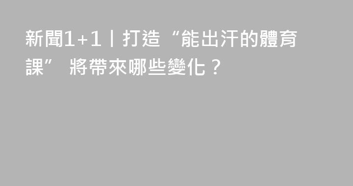 新聞1+1丨打造“能出汗的體育課” 將帶來哪些變化？