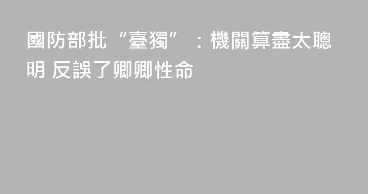 國防部批“臺獨”：機關算盡太聰明 反誤了卿卿性命