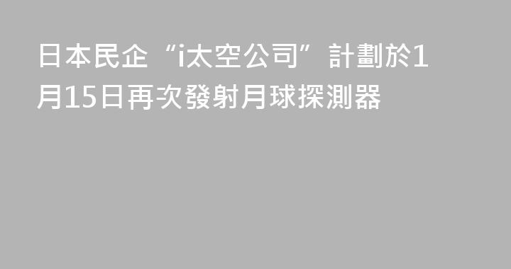 日本民企“i太空公司”計劃於1月15日再次發射月球探測器