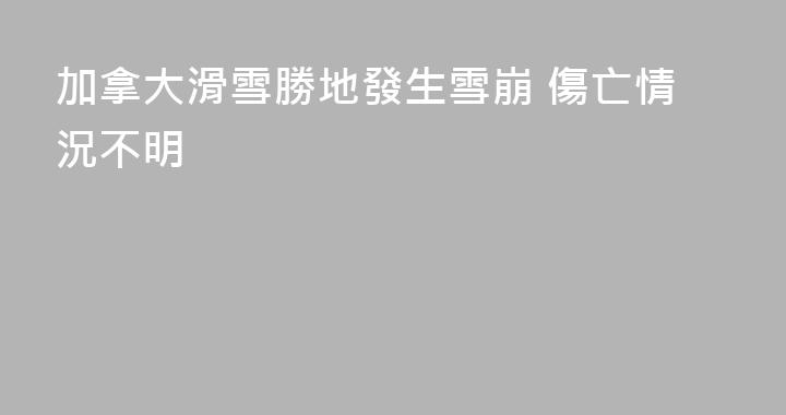 加拿大滑雪勝地發生雪崩 傷亡情況不明