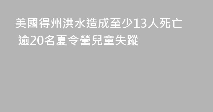 美國得州洪水造成至少13人死亡 逾20名夏令營兒童失蹤