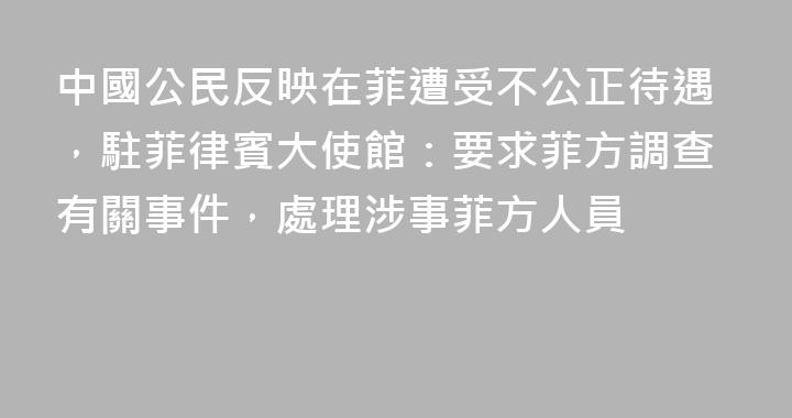 中國公民反映在菲遭受不公正待遇，駐菲律賓大使館：要求菲方調查有關事件，處理涉事菲方人員