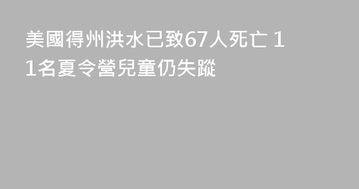 美國得州洪水已致67人死亡 11名夏令營兒童仍失蹤