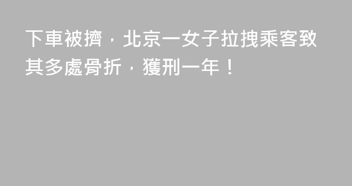 下車被擠，北京一女子拉拽乘客致其多處骨折，獲刑一年！