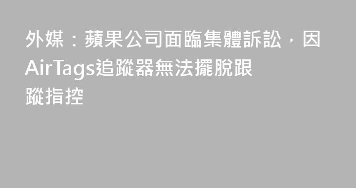 外媒：蘋果公司面臨集體訴訟，因AirTags追蹤器無法擺脫跟蹤指控