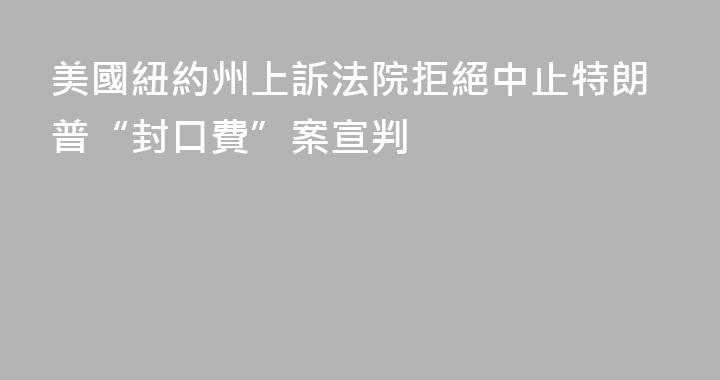 美國紐約州上訴法院拒絕中止特朗普“封口費”案宣判