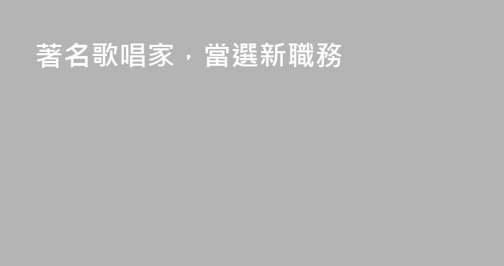 著名歌唱家，當選新職務