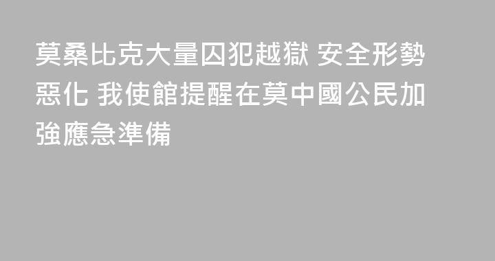 莫桑比克大量囚犯越獄 安全形勢惡化 我使館提醒在莫中國公民加強應急準備