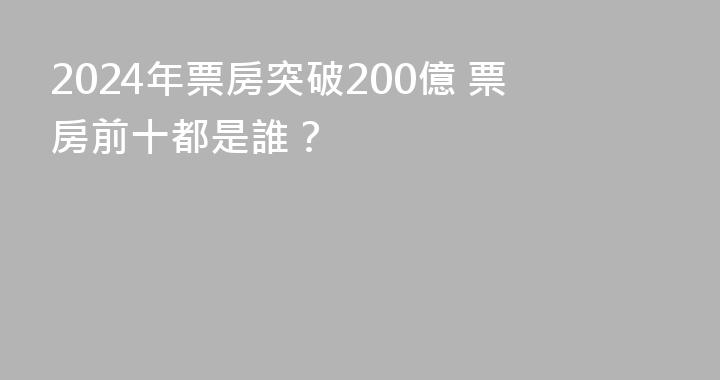 2024年票房突破200億 票房前十都是誰？