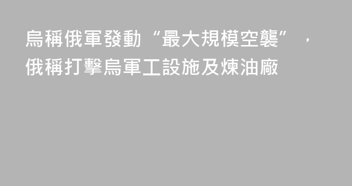 烏稱俄軍發動“最大規模空襲”，俄稱打擊烏軍工設施及煉油廠