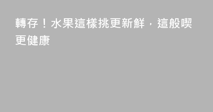 轉存！水果這樣挑更新鮮，這般喫更健康