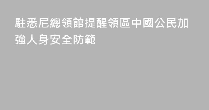駐悉尼總領館提醒領區中國公民加強人身安全防範