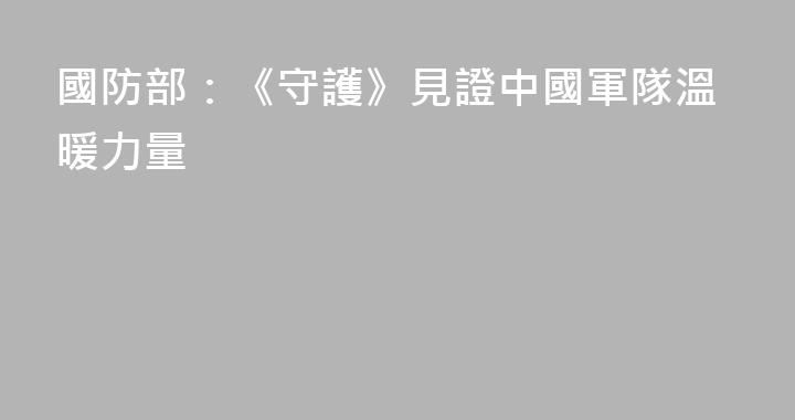 國防部：《守護》見證中國軍隊溫暖力量