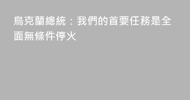 烏克蘭總統：我們的首要任務是全面無條件停火