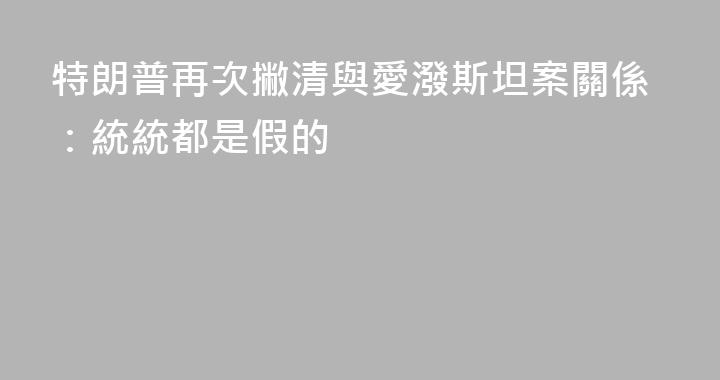 特朗普再次撇清與愛潑斯坦案關係：統統都是假的