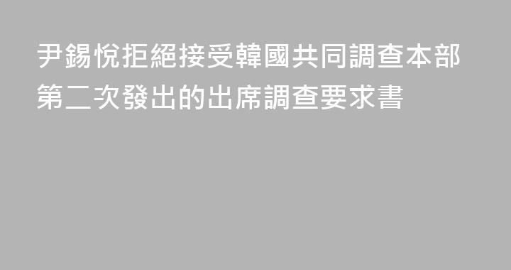 尹錫悅拒絕接受韓國共同調查本部第二次發出的出席調查要求書