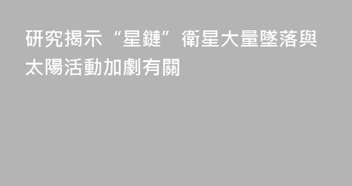 研究揭示“星鏈”衛星大量墜落與太陽活動加劇有關