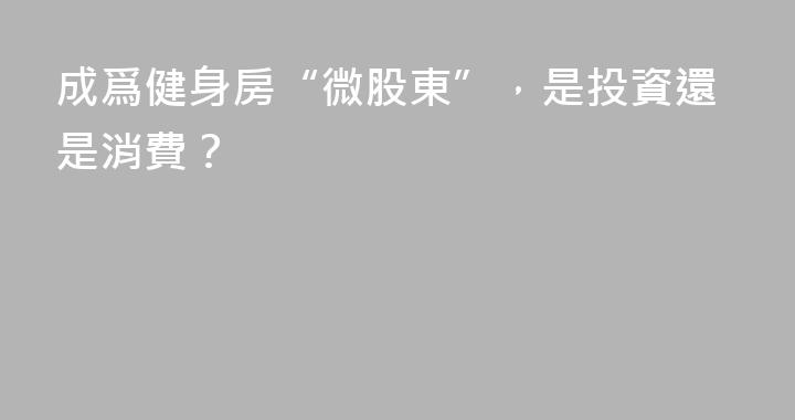 成爲健身房“微股東”，是投資還是消費？