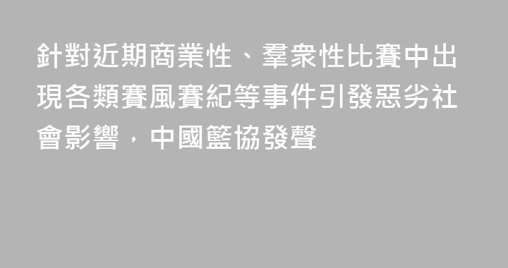 針對近期商業性、羣衆性比賽中出現各類賽風賽紀等事件引發惡劣社會影響，中國籃協發聲