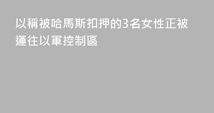 以稱被哈馬斯扣押的3名女性正被運往以軍控制區