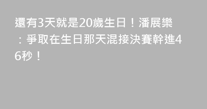 還有3天就是20歲生日！潘展樂：爭取在生日那天混接決賽幹進46秒！