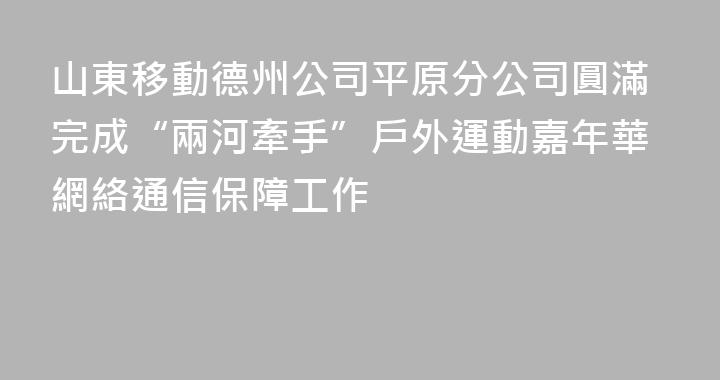 山東移動德州公司平原分公司圓滿完成“兩河牽手”戶外運動嘉年華網絡通信保障工作