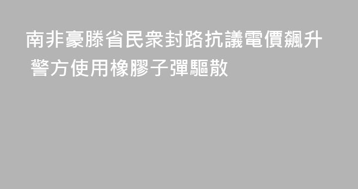 南非豪滕省民衆封路抗議電價飆升 警方使用橡膠子彈驅散