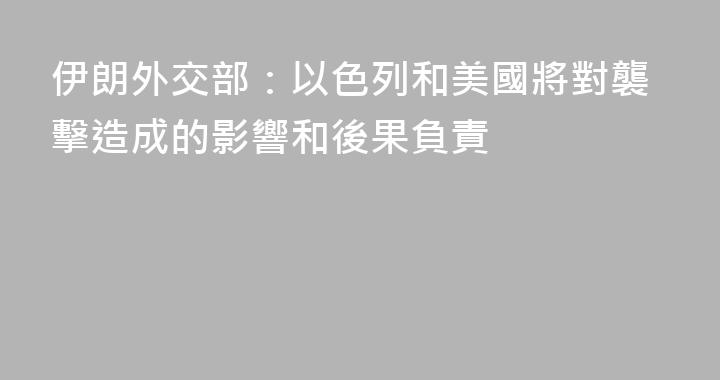 伊朗外交部：以色列和美國將對襲擊造成的影響和後果負責