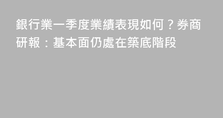 銀行業一季度業績表現如何？券商研報：基本面仍處在築底階段