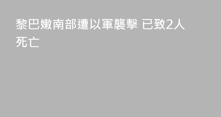 黎巴嫩南部遭以軍襲擊 已致2人死亡