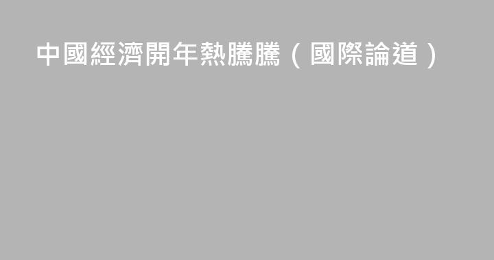 中國經濟開年熱騰騰（國際論道）