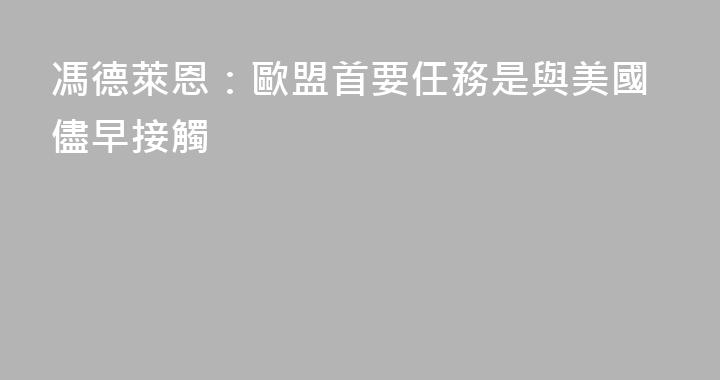 馮德萊恩：歐盟首要任務是與美國儘早接觸