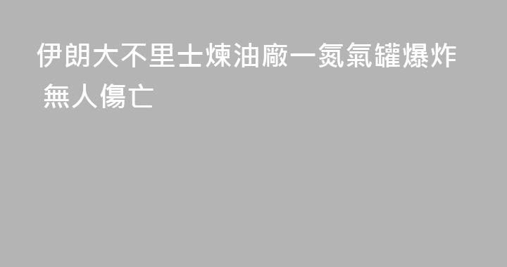 伊朗大不里士煉油廠一氮氣罐爆炸 無人傷亡