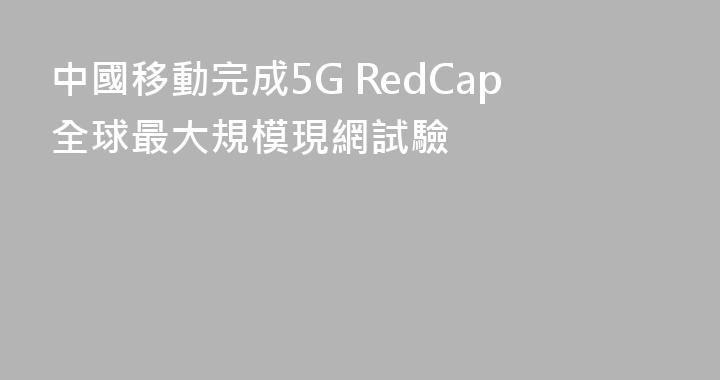 中國移動完成5G RedCap全球最大規模現網試驗