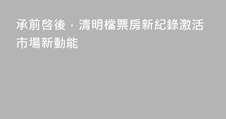 承前啓後，清明檔票房新紀錄激活市場新動能