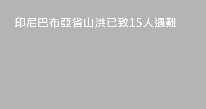 印尼巴布亞省山洪已致15人遇難
