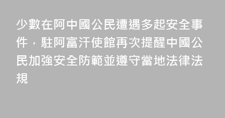 少數在阿中國公民遭遇多起安全事件，駐阿富汗使館再次提醒中國公民加強安全防範並遵守當地法律法規