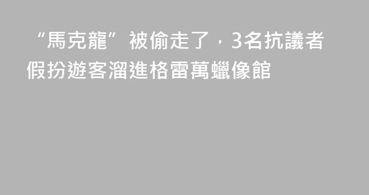 “馬克龍”被偷走了，3名抗議者假扮遊客溜進格雷萬蠟像館