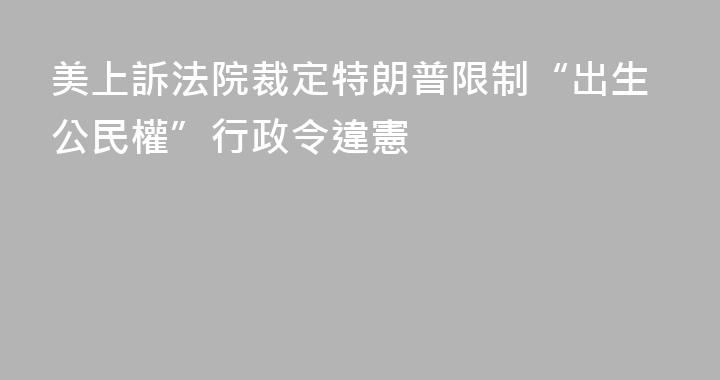 美上訴法院裁定特朗普限制“出生公民權”行政令違憲